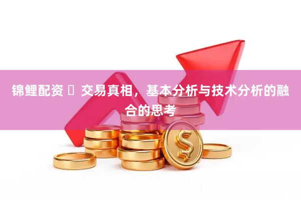 锦鲤配资 ​交易真相，基本分析与技术分析的融合的思考