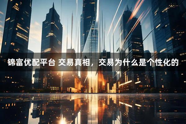 锦富优配平台 交易真相，交易为什么是个性化的