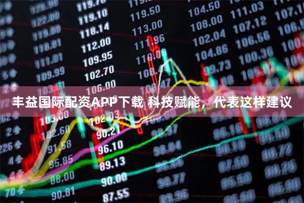 丰益国际配资APP下载 科技赋能，代表这样建议