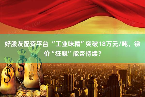 好股友配资平台 “工业味精”突破18万元/吨，锑价“狂飙”能否持续？