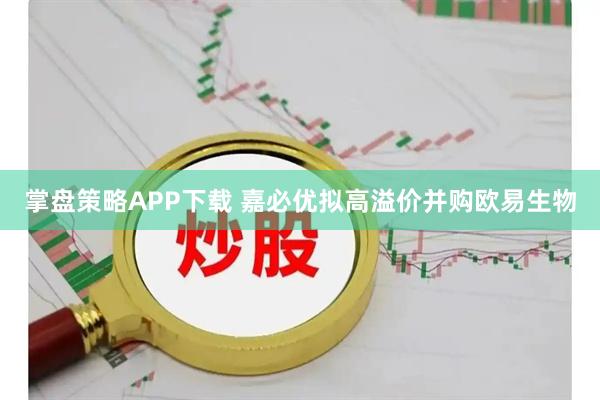 掌盘策略APP下载 嘉必优拟高溢价并购欧易生物