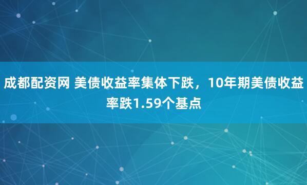 成都配资网 美债收益率集体下跌，10年期美债收益率跌1.59个基点