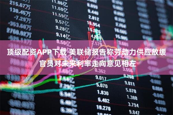 顶级配资APP下载 美联储报告称劳动力供应放缓 官员对未来利率走向意见相左