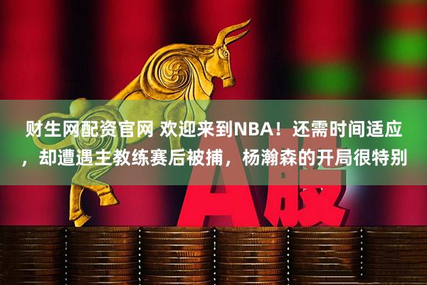 财生网配资官网 欢迎来到NBA！还需时间适应，却遭遇主教练赛后被捕，杨瀚森的开局很特别