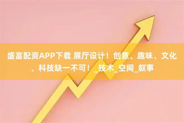 盛富配资APP下载 展厅设计!创意、趣味、文化、科技缺一不可!_技术_空间_叙事