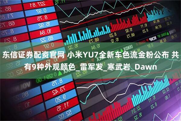 东信证券配资官网 小米YU7全新车色流金粉公布 共有9种外观颜色_雷军发_寒武岩_Dawn