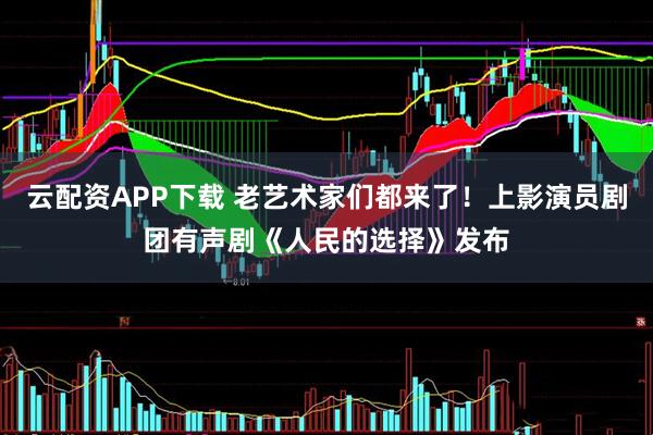 云配资APP下载 老艺术家们都来了！上影演员剧团有声剧《人民的选择》发布