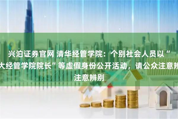 兴泊证券官网 清华经管学院：个别社会人员以“清大经管学院院长”等虚假身份公开活动，请公众注意辨别