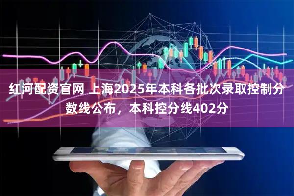 红河配资官网 上海2025年本科各批次录取控制分数线公布，本科控分线402分