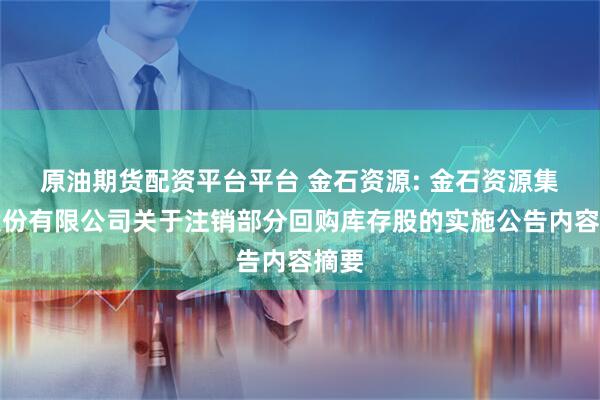 原油期货配资平台平台 金石资源: 金石资源集团股份有限公司关于注销部分回购库存股的实施公告内容摘要