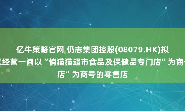 亿牛策略官网 仍志集团控股(08079.HK)拟租赁物业以经营一间以“俏猫猫超市食品及保健品专门店”为商号的零售店