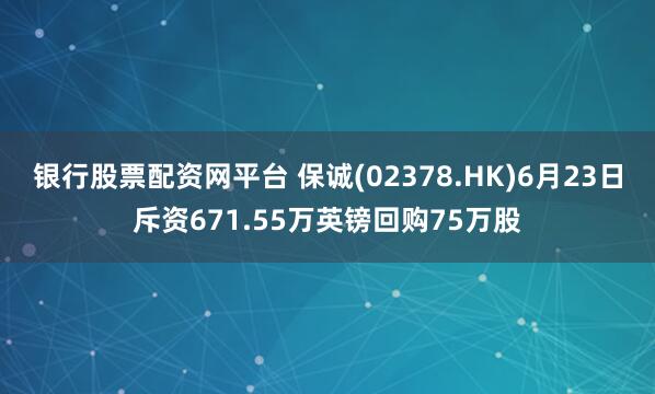 银行股票配资网平台 保诚(02378.HK)6月23日斥资671.55万英镑回购75万股
