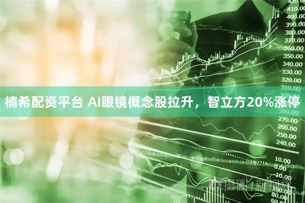 楠希配资平台 AI眼镜概念股拉升，智立方20%涨停