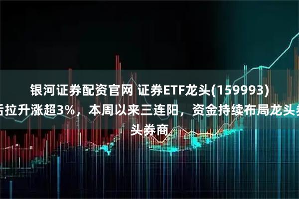 银河证券配资官网 证券ETF龙头(159993)午后拉升涨超3%，本周以来三连阳，资金持续布局龙头券商