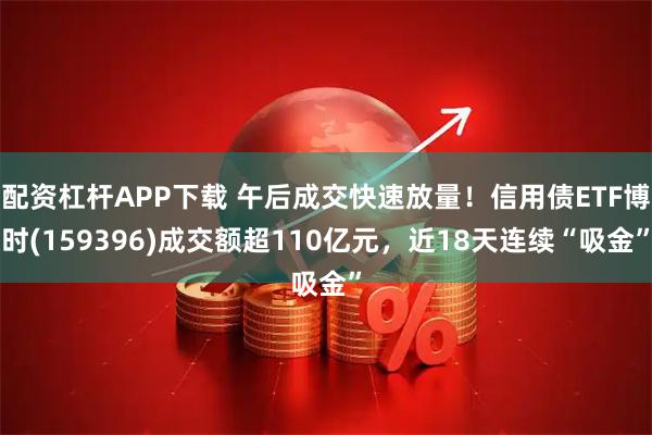 配资杠杆APP下载 午后成交快速放量！信用债ETF博时(159396)成交额超110亿元，近18天连续“吸金”