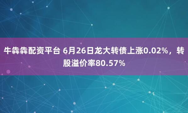 牛犇犇配资平台 6月26日龙大转债上涨0.02%，转股溢价率80.57%