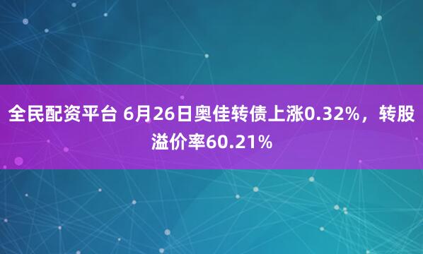 全民配资平台 6月26日奥佳转债上涨0.32%，转股溢价率60.21%
