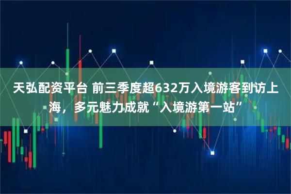天弘配资平台 前三季度超632万入境游客到访上海，多元魅力成就“入境游第一站”