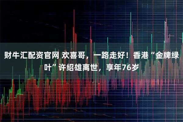 财牛汇配资官网 欢喜哥，一路走好！香港“金牌绿叶”许绍雄离世，享年76岁