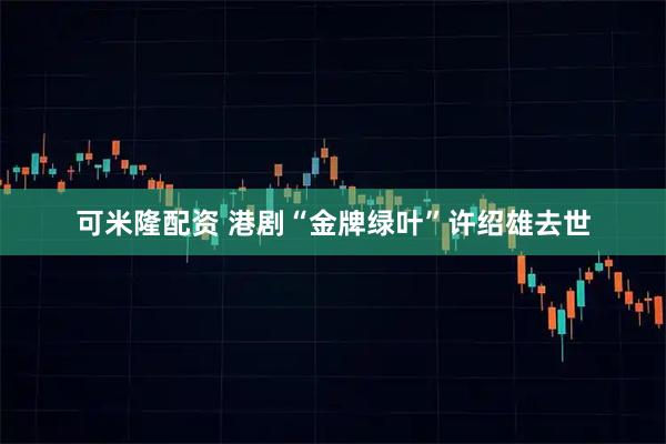 可米隆配资 港剧“金牌绿叶”许绍雄去世