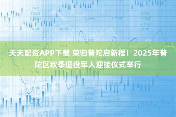 天天配资APP下载 荣归普陀启新程！2025年普陀区秋季退役军人迎接仪式举行