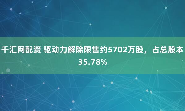 千汇网配资 驱动力解除限售约5702万股，占总股本35.78%