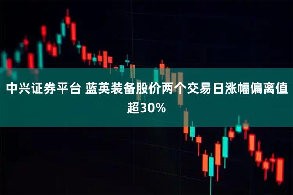 中兴证券平台 蓝英装备股价两个交易日涨幅偏离值超30%