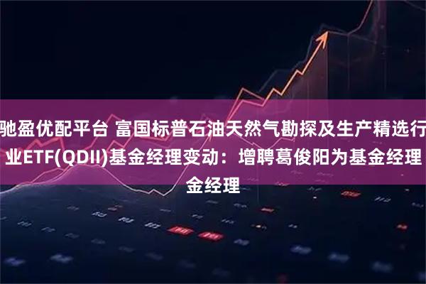 驰盈优配平台 富国标普石油天然气勘探及生产精选行业ETF(QDII)基金经理变动：增聘葛俊阳为基金经理