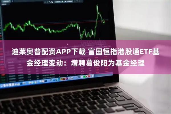 迪莱奥普配资APP下载 富国恒指港股通ETF基金经理变动：增聘葛俊阳为基金经理