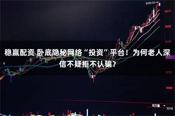 稳赢配资 卧底隐秘网络“投资”平台！为何老人深信不疑拒不认骗？