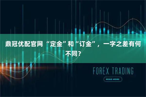 鼎冠优配官网 “定金”和“订金”，一字之差有何不同？