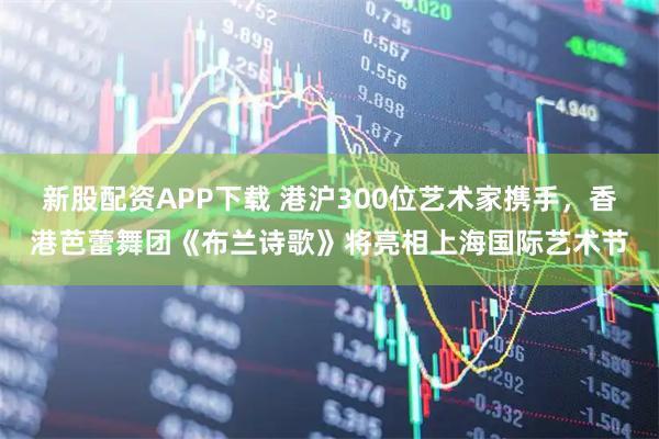 新股配资APP下载 港沪300位艺术家携手，香港芭蕾舞团《布兰诗歌》将亮相上海国际艺术节