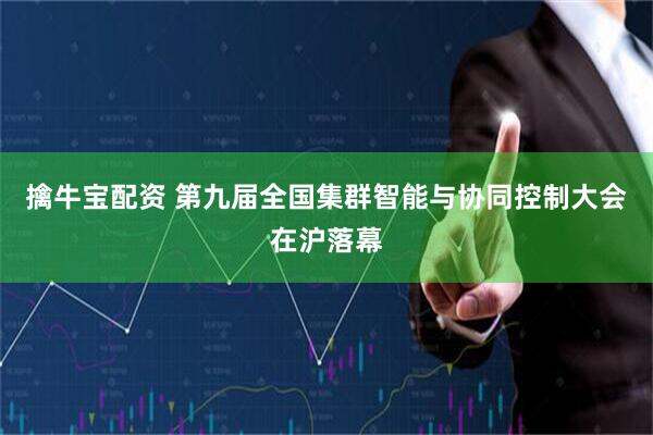 擒牛宝配资 第九届全国集群智能与协同控制大会在沪落幕
