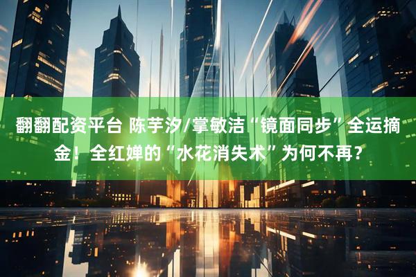 翻翻配资平台 陈芋汐/掌敏洁“镜面同步”全运摘金！全红婵的“水花消失术”为何不再？