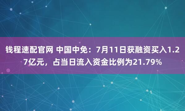 钱程速配官网 中国中免：7月11日获融资买入1.27亿元，占当日流入资金比例为21.79%