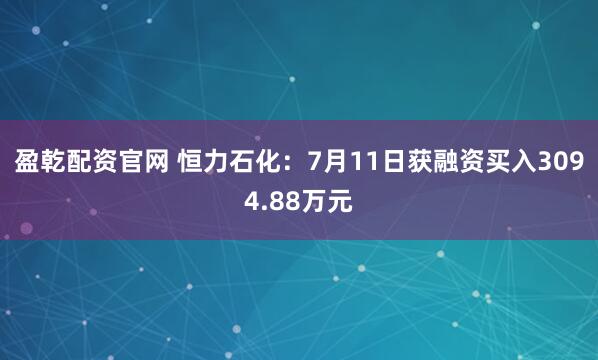 盈乾配资官网 恒力石化：7月11日获融资买入3094.88万元