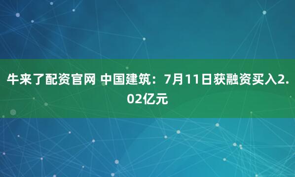牛来了配资官网 中国建筑：7月11日获融资买入2.02亿元
