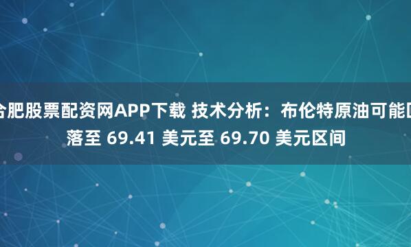 合肥股票配资网APP下载 技术分析：布伦特原油可能回落至 69.41 美元至 69.70 美元区间