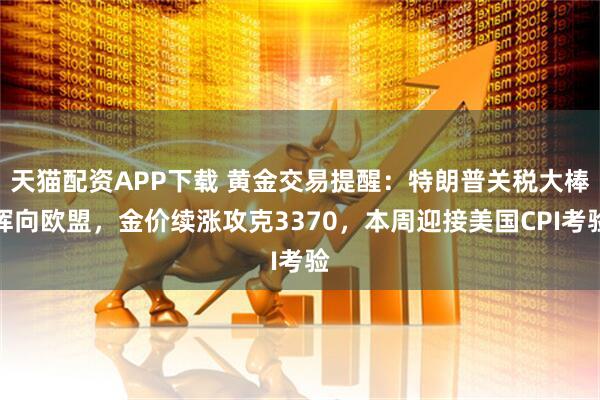 天猫配资APP下载 黄金交易提醒：特朗普关税大棒挥向欧盟，金价续涨攻克3370，本周迎接美国CPI考验