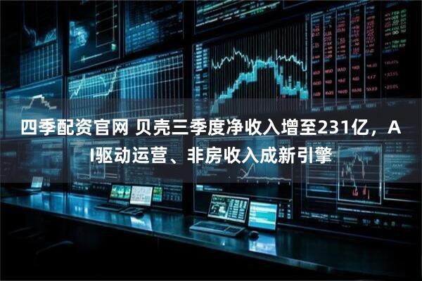 四季配资官网 贝壳三季度净收入增至231亿，AI驱动运营、非房收入成新引擎