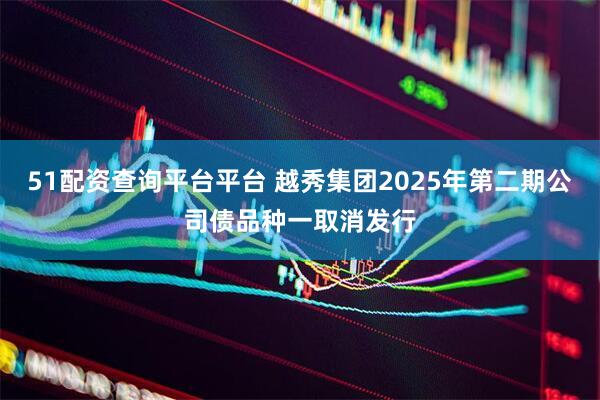 51配资查询平台平台 越秀集团2025年第二期公司债品种一取消发行