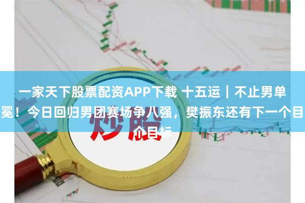 一家天下股票配资APP下载 十五运｜不止男单卫冕！今日回归男团赛场争八强，樊振东还有下一个目标