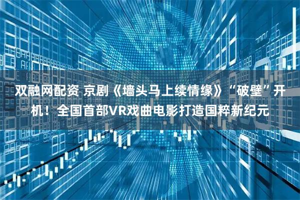 双融网配资 京剧《墙头马上续情缘》“破壁”开机!全国首部VR戏曲电影打造国粹新纪元