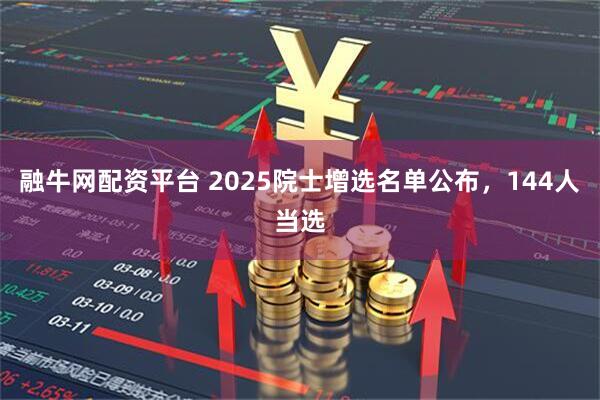 融牛网配资平台 2025院士增选名单公布，144人当选