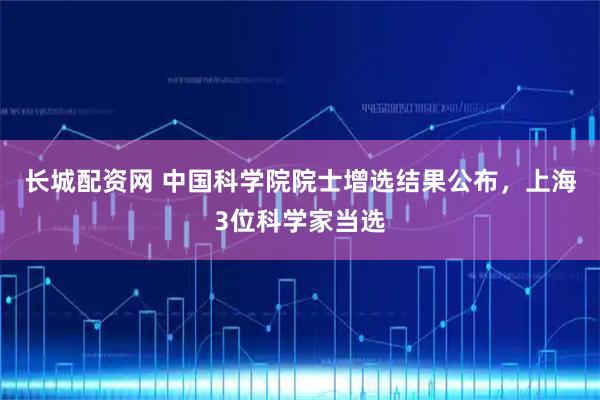 长城配资网 中国科学院院士增选结果公布,上海3位科学家当选