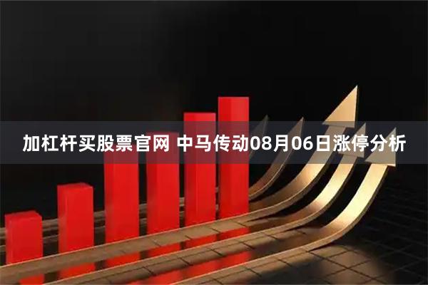加杠杆买股票官网 中马传动08月06日涨停分析