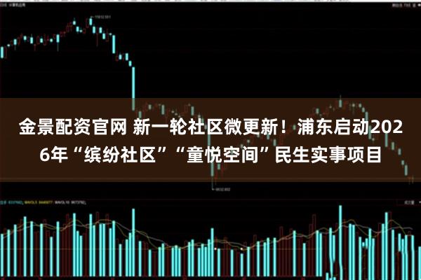 金景配资官网 新一轮社区微更新!浦东启动2026年“缤纷社区”“童悦空间”民生实事项目