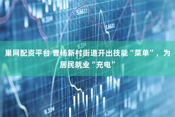 巢网配资平台 曹杨新村街道开出技能“菜单”，为居民就业“充电”