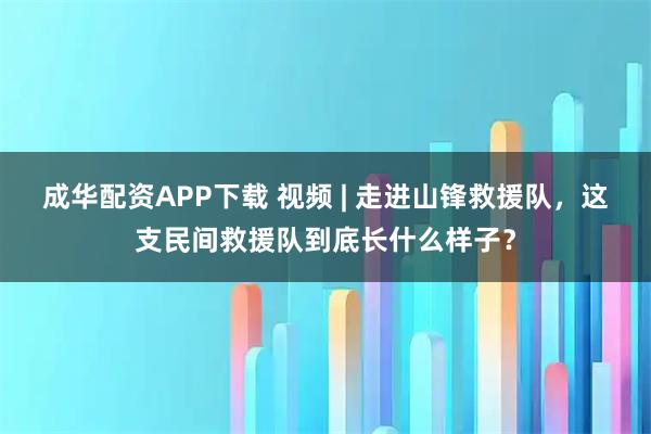 成华配资APP下载 视频 | 走进山锋救援队，这支民间救援队到底长什么样子？