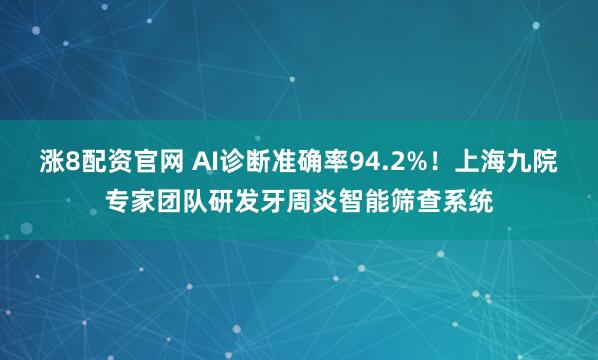涨8配资官网 AI诊断准确率94.2%！上海九院专家团队研发牙周炎智能筛查系统